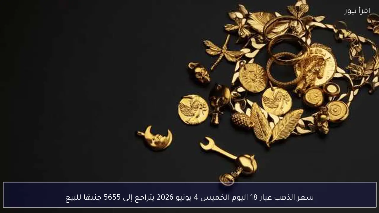 سعر الذهب عيار 18 اليوم الخميس 4 يونيو 2026 يتراجع إلى 5655 جنيهًا للبيع