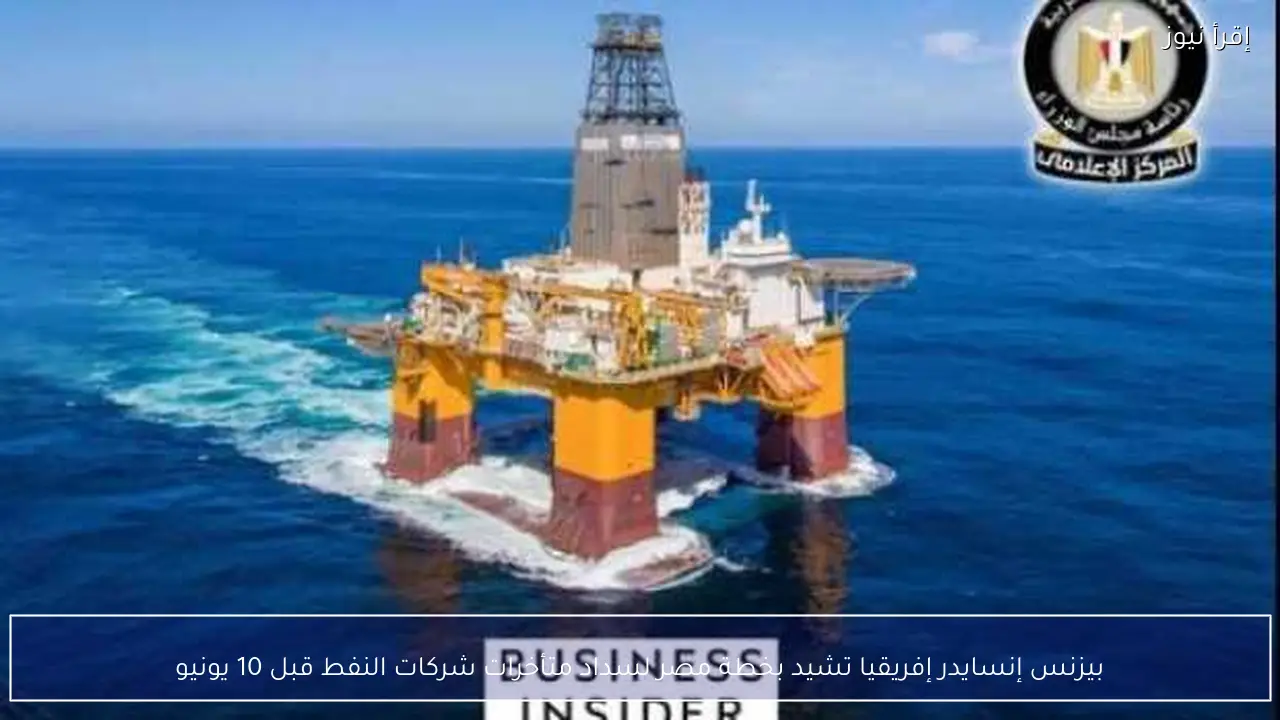 بيزنس إنسايدر إفريقيا تشيد بخطة مصر لسداد متأخرات شركات النفط قبل 10 يونيو