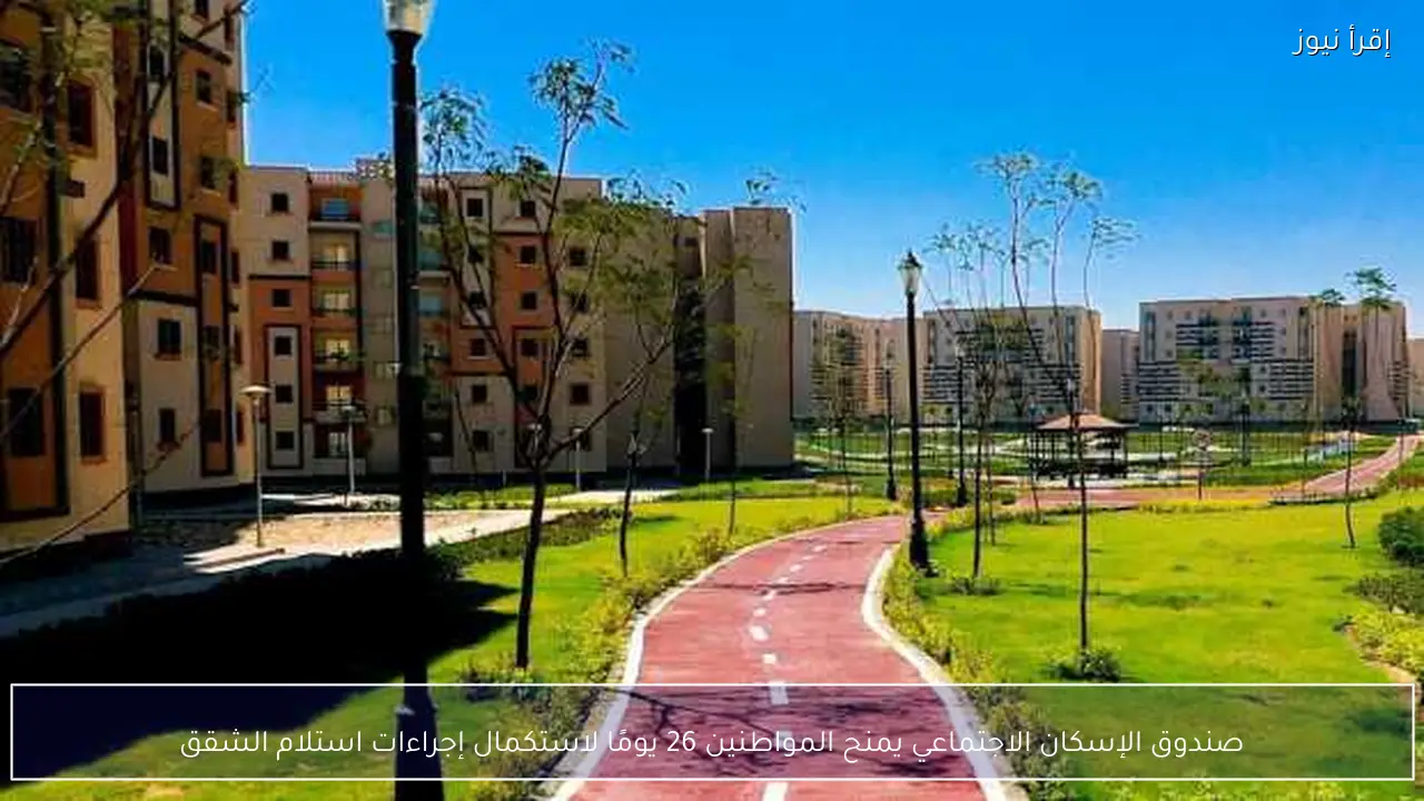 صندوق الإسكان الاجتماعي يمنح المواطنين 26 يومًا لاستكمال إجراءات استلام الشقق