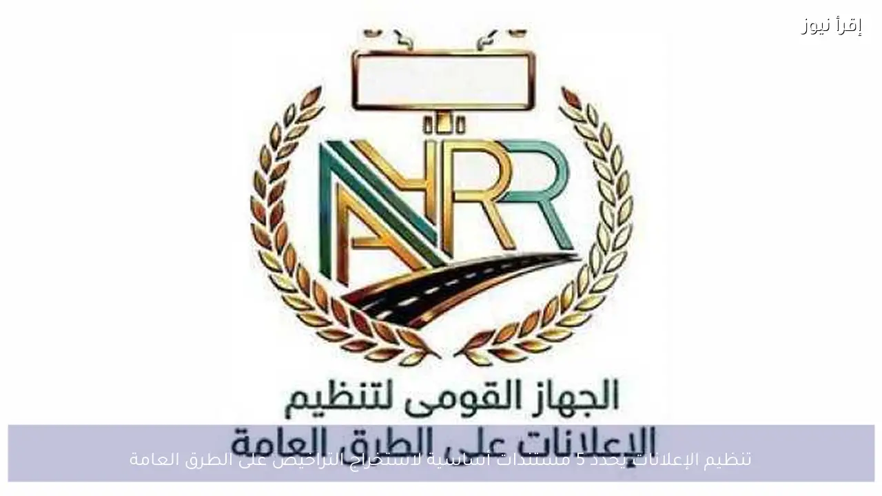 تنظيم الإعلانات يحدد 5 مستندات أساسية لاستخراج التراخيص على الطرق العامة