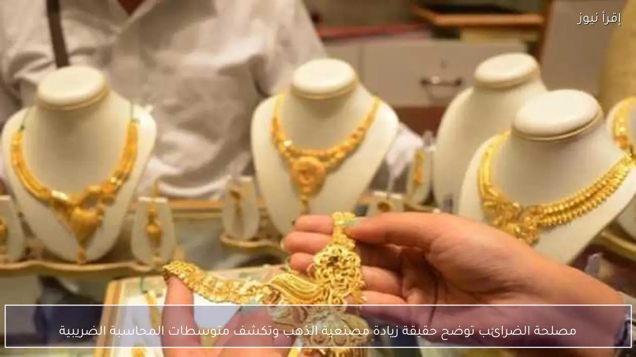 مصلحة الضرائب توضح حقيقة زيادة مصنعية الذهب وتكشف متوسطات المحاسبة الضريبية